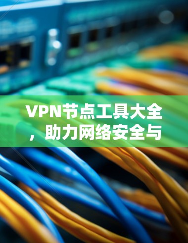 VPN节点工具大全,助力网络安全与隐私保护 VPN节点工具大全,助力网络安全与隐私保护