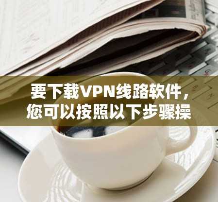 要下载VPN线路软件，您可以按照以下步骤操作