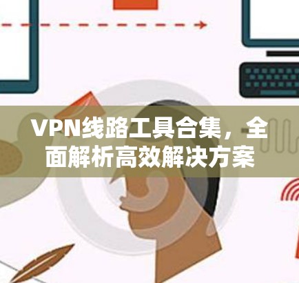 VPN线路工具合集,全面解析高效解决方案 VPN线路工具合集,全面解析高效解决方案