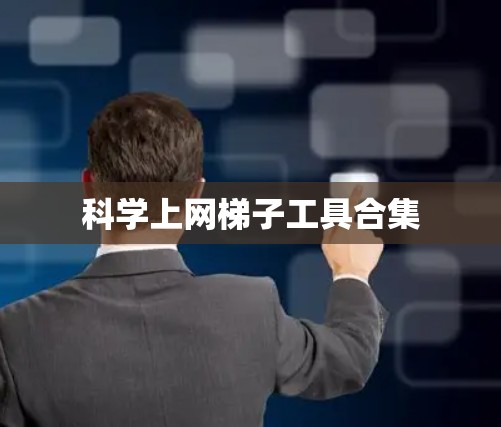 科学上网梯子工具合集 科学上网梯子工具合集