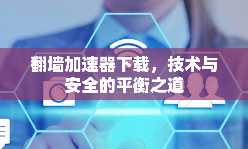 翻墙加速器下载,技术与安全的平衡之道 翻墙加速器下载,技术与安全的平衡之道