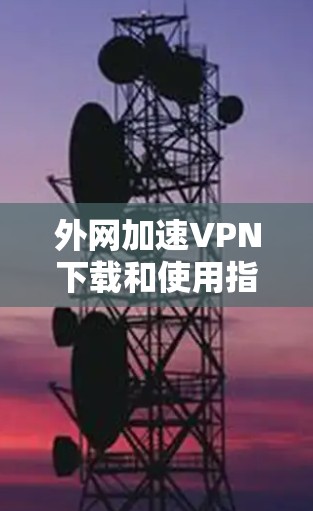 外网加速VPN下载和使用指南