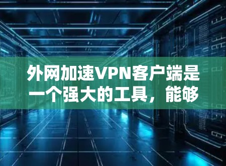 外网加速VPN客户端是一个强大的工具,能够帮助用户安全、高效地访问外部网络资源。以下是关于如何设置和使用外网加速VPN客户端的详细指南 外网加速VPN客户端是一个强大的工具,能够帮助用户安全、高效地访问外部网络资源。以下是关于如何设置和使用外网加速VPN客户端的详细指南