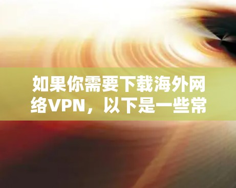 如果你需要下载海外网络VPN,以下是一些常用的VPN服务及其下载链接和简要说明 如果你需要下载海外网络VPN,以下是一些常用的VPN服务及其下载链接和简要说明