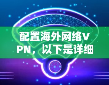 配置海外网络VPN，以下是详细的步骤指南