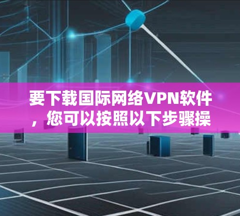 要下载国际网络VPN软件,您可以按照以下步骤操作 要下载国际网络VPN软件,您可以按照以下步骤操作