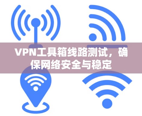 VPN工具箱线路测试,确保网络安全与稳定