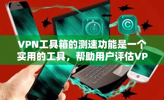 VPN工具箱的测速功能是一个实用的工具，帮助用户评估VPN服务的性能和稳定性。以下是对该功能的详细分析