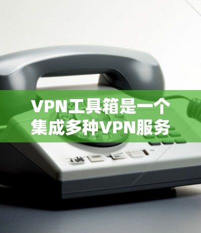 VPN工具箱是一个集成多种VPN服务和网络工具的平台,旨在为用户提供便捷、安全的网络连接体验。以下是对几款知名VPN工具箱的推荐