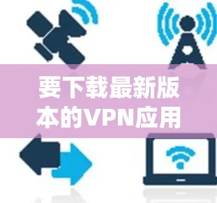 要下载最新版本的VPN应用,您可以选择以下几款常用的VPN服务,并根据您的设备系统(iOS、Android、Windows等)选择合适的下载链接