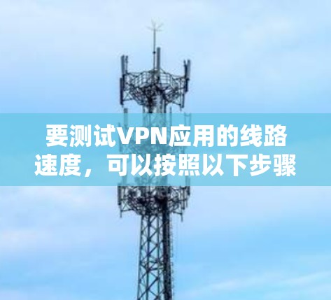要测试VPN应用的线路速度,可以按照以下步骤进行