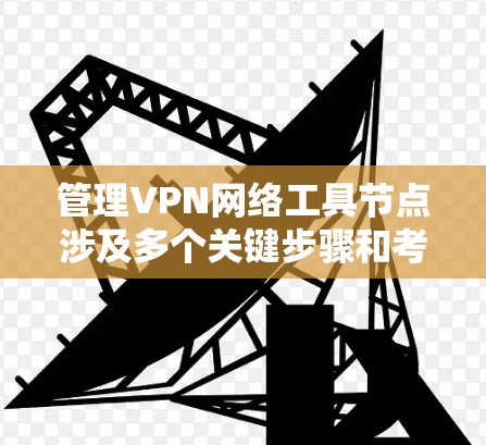 管理VPN网络工具节点涉及多个关键步骤和考虑因素,以下是一个有条理的指南,帮助您有效地部署和维护VPN节点