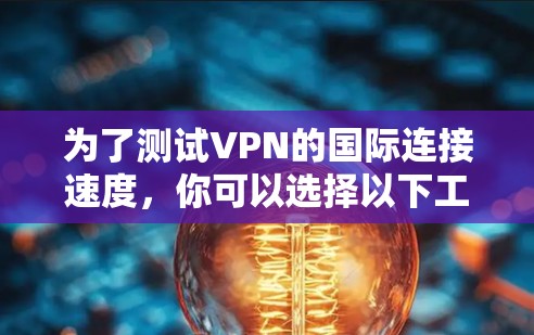 为了测试VPN的国际连接速度，你可以选择以下工具