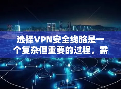 选择VPN安全线路是一个复杂但重要的过程,需要综合考虑多个因素以确保安全性和隐私。以下是根据您的需求总结的选择步骤和建议