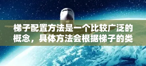 梯子配置方法是一个比较广泛的概念,具体方法会根据梯子的类型、用途以及环境不同而有所差异。以下是一些常见的梯子配置方法,供你参考