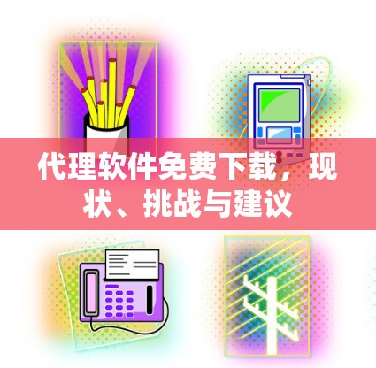 代理软件免费下载,现状、挑战与建议