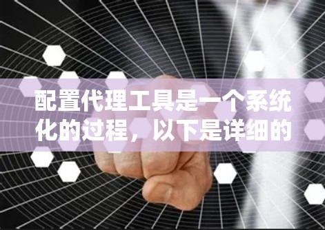 配置代理工具是一个系统化的过程,以下是详细的步骤指南