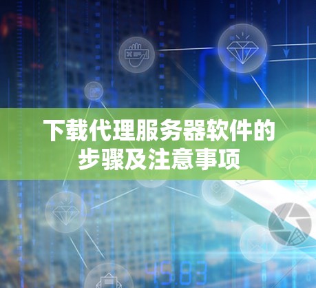下载代理服务器软件的步骤及注意事项 下载代理服务器软件的步骤及注意事项