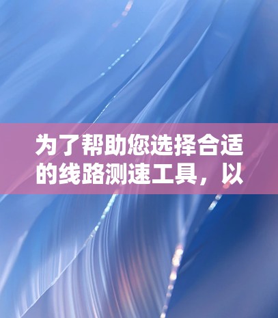 为了帮助您选择合适的线路测速工具,以下是一些建议的步骤和推荐