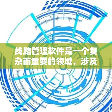 线路管理软件是一个复杂而重要的领域，涉及交通网络的规划、监控和优化。以下是关于线路管理软件的详细分析和总结
