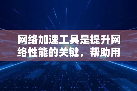 网络加速工具是提升网络性能的关键，帮助用户在多种场景下获得更快的访问速度和更高效的资源使用。以下是针对不同需求和用户类型的网络加速工具总结，帮助你做出明智的选择