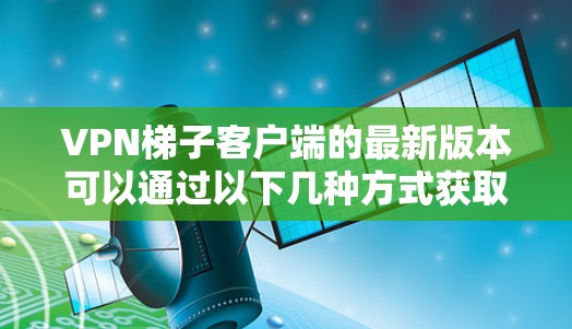 <strong>VPN梯子</strong>客户端的最新版本可以通过以下几种方式获取
