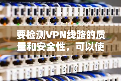 要检测VPN线路的质量和安全性,可以使用以下几种工具和方法 要检测VPN线路的质量和安全性,可以使用以下几种工具和方法
