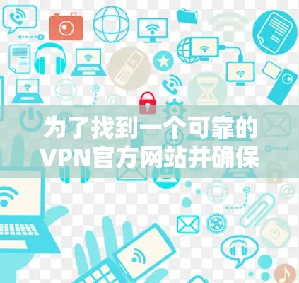 为了找到一个可靠的VPN官方网站并确保其安全和隐私保护,以下是一步步的指南 为了找到一个可靠的VPN官方网站并确保其安全和隐私保护,以下是一步步的指南