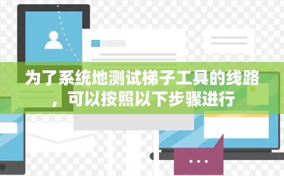为了系统地测试梯子工具的线路,可以按照以下步骤进行 为了系统地测试梯子工具的线路,可以按照以下步骤进行