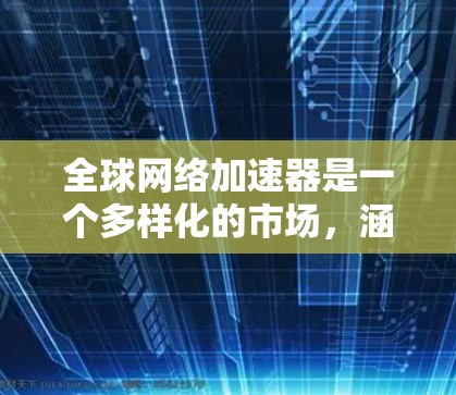 全球网络加速器是一个多样化的市场，涵盖了各种类型和功能，旨在帮助用户提升网络性能和加速数据传输。以下是对全球主要网络加速器的分类和介绍