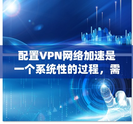配置VPN网络加速是一个系统性的过程,需要结合技术选择与实际需求,以下是详细的步骤指南 配置VPN网络加速是一个系统性的过程,需要结合技术选择与实际需求,以下是详细的步骤指南
