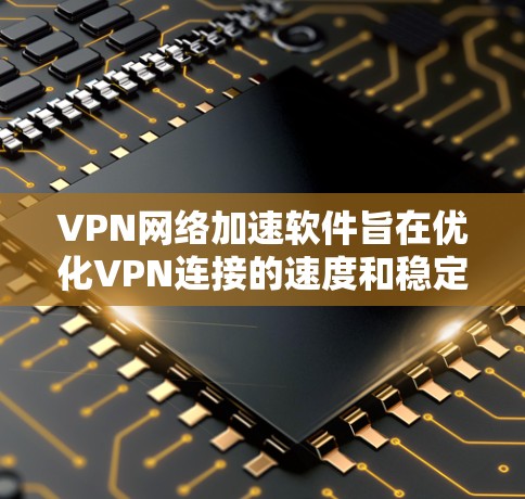 VPN网络加速软件旨在优化VPN连接的速度和稳定性,以确保用户能够在公共网络上安全、高效地访问网络资源。以下是一些主要的VPN网络加速软件,涵盖了不同用户需求和使用场景