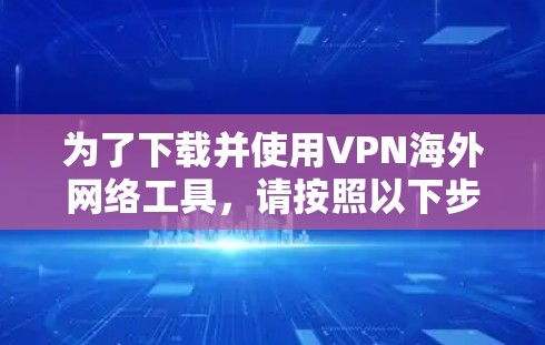 为了下载并使用VPN海外网络工具,请按照以下步骤操作 为了下载并使用VPN海外网络工具,请按照以下步骤操作