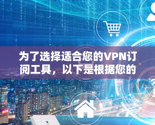 为了选择适合您的VPN订阅工具，以下是根据您的需求整理的建议和步骤