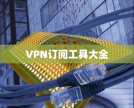 VPN订阅工具大全 VPN订阅工具大全