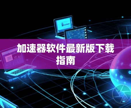 加速器软件最新版下载指南 加速器软件最新版下载指南