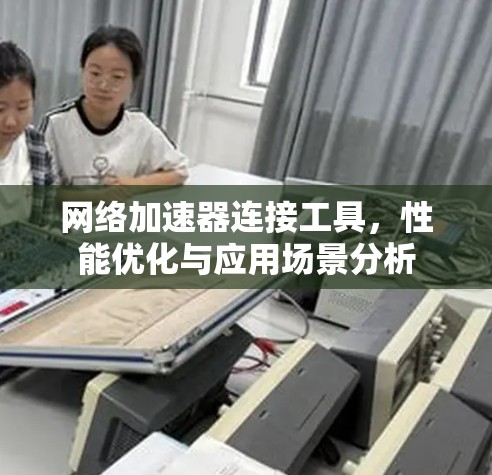 网络加速器连接工具,性能优化与应用场景分析 网络加速器连接工具,性能优化与应用场景分析