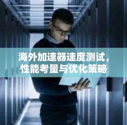 海外加速器速度测试,性能考量与优化策略 海外加速器速度测试,性能考量与优化策略