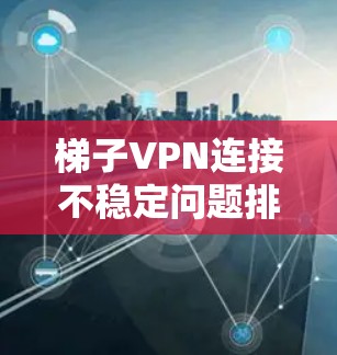 梯子VPN连接不稳定问题排查与解决方案 梯子VPN连接不稳定问题排查与解决方案