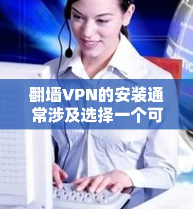 翻墙VPN的安装通常涉及选择一个可靠的服务提供商并按照指引操作。以下是一些推荐的翻墙VPN服务和安装步骤 翻墙VPN的安装通常涉及选择一个可靠的服务提供商并按照指引操作。以下是一些推荐的翻墙VPN服务和安装步骤