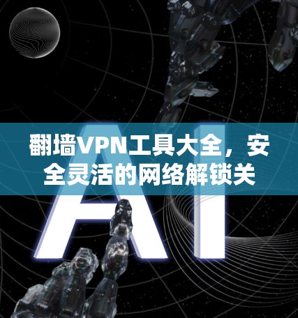 翻墙VPN工具大全，安全灵活的网络解锁关键