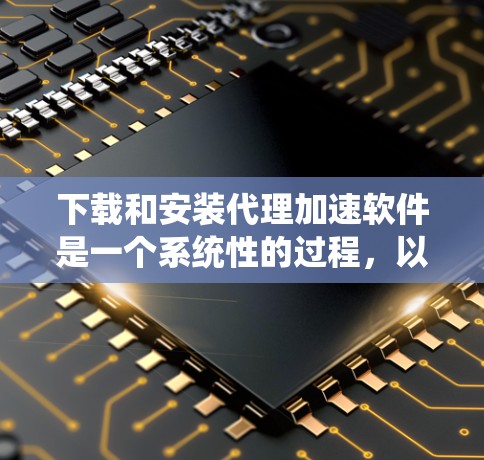 下载和安装代理加速软件是一个系统性的过程,以下是分步指南,帮助你顺利完成 下载和安装代理加速软件是一个系统性的过程,以下是分步指南,帮助你顺利完成