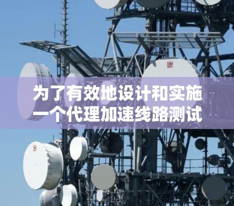 为了有效地设计和实施一个代理加速线路测试,以下步骤和建议可以帮助确保测试的准确性和可靠性 为了有效地设计和实施一个代理加速线路测试,以下步骤和建议可以帮助确保测试的准确性和可靠性