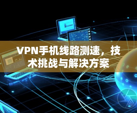 VPN手机线路测速,技术挑战与解决方案 VPN手机线路测速,技术挑战与解决方案