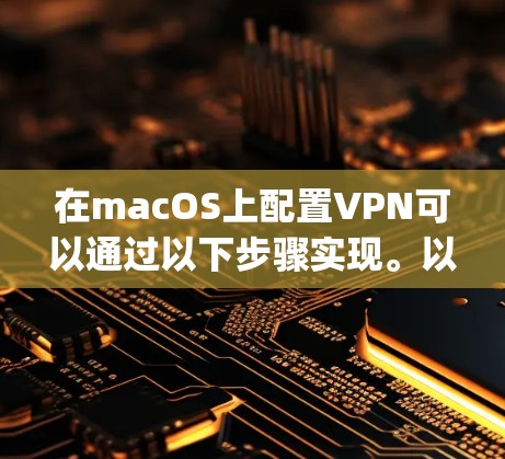 在macOS上配置VPN可以通过以下步骤实现。以下方法适用于常见的VPN协议（如OpenVPN、PPTP、L2TP等）请根据您使用的VPN类型选择合适的配置方法