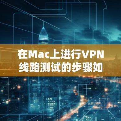 在Mac上进行VPN线路测试的步骤如下 在Mac上进行VPN线路测试的步骤如下