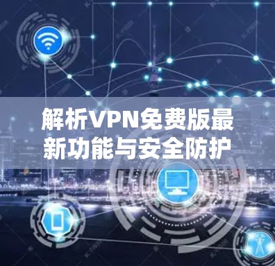 解析VPN免费版最新功能与安全防护