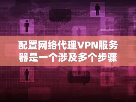 配置网络代理VPN服务器是一个涉及多个步骤和考虑的过程，以下是详细的步骤指南