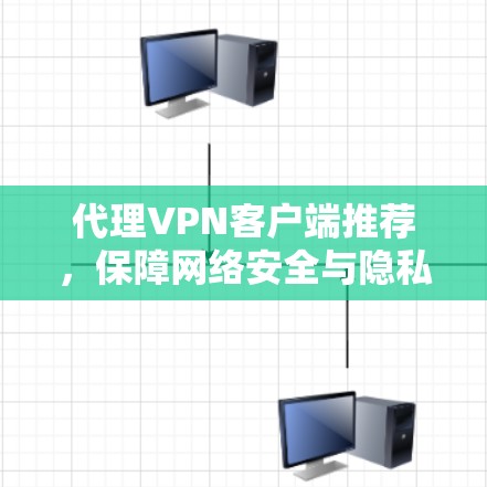 代理VPN客户端推荐,保障网络安全与隐私保护 代理VPN客户端推荐,保障网络安全与隐私保护