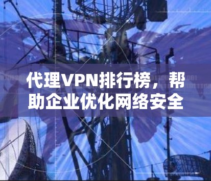 代理VPN排行榜,帮助企业优化网络安全与访问效率
